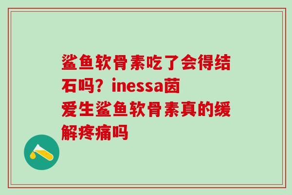 鲨鱼软骨素吃了会得结石吗？inessa茵爱生鲨鱼软骨素真的缓解疼痛吗