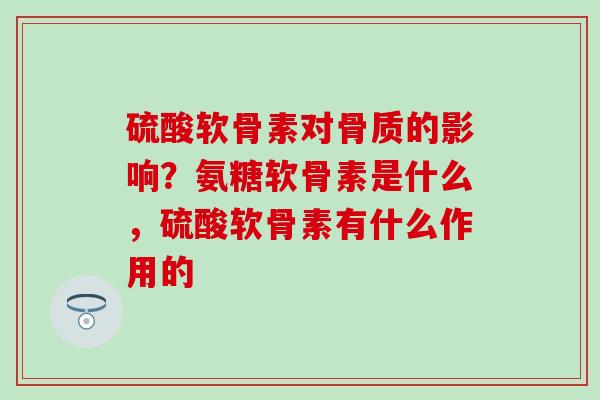 硫酸软骨素对骨质的影响？氨糖软骨素是什么，硫酸软骨素有什么作用的