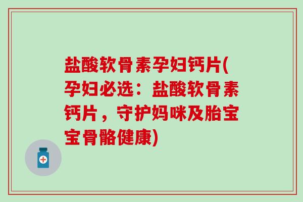 盐酸软骨素孕妇钙片(孕妇必选：盐酸软骨素钙片，守护妈咪及胎宝宝骨骼健康)