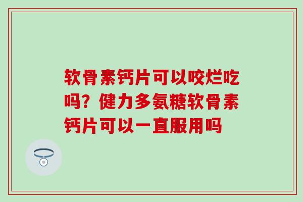 软骨素钙片可以咬烂吃吗？健力多氨糖软骨素钙片可以一直服用吗