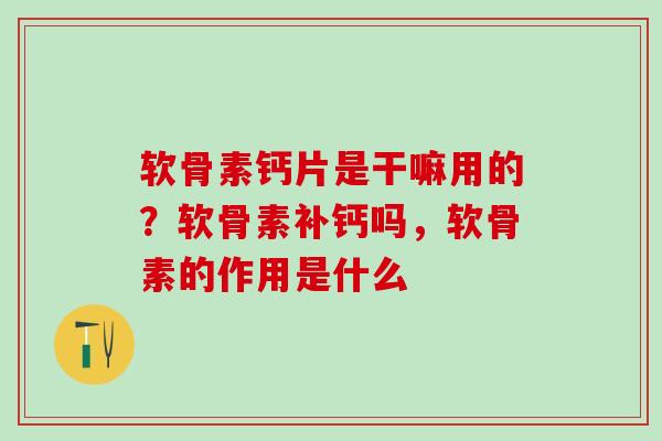 软骨素钙片是干嘛用的？软骨素补钙吗，软骨素的作用是什么
