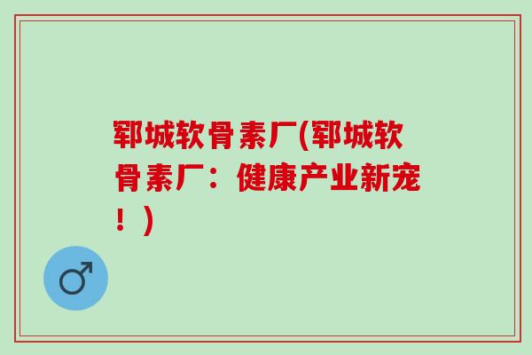 郓城软骨素厂(郓城软骨素厂：健康产业新宠！)
