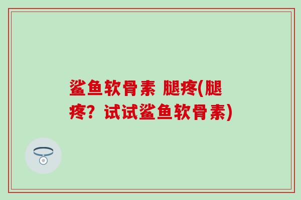 鲨鱼软骨素 腿疼(腿疼？试试鲨鱼软骨素)