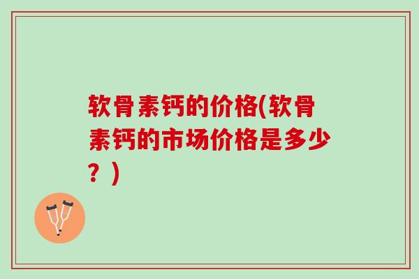 软骨素钙的价格(软骨素钙的市场价格是多少？)
