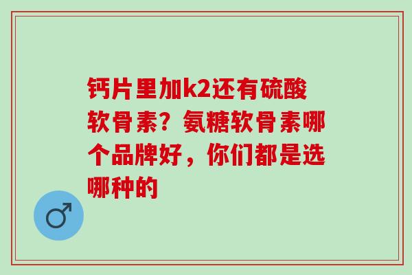钙片里加k2还有硫酸软骨素？氨糖软骨素哪个品牌好，你们都是选哪种的