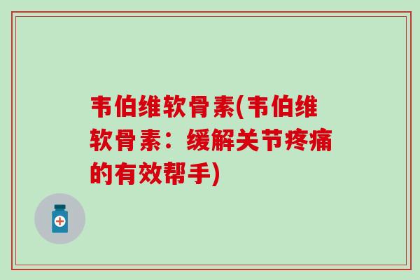 韦伯维软骨素(韦伯维软骨素：缓解关节疼痛的有效帮手)
