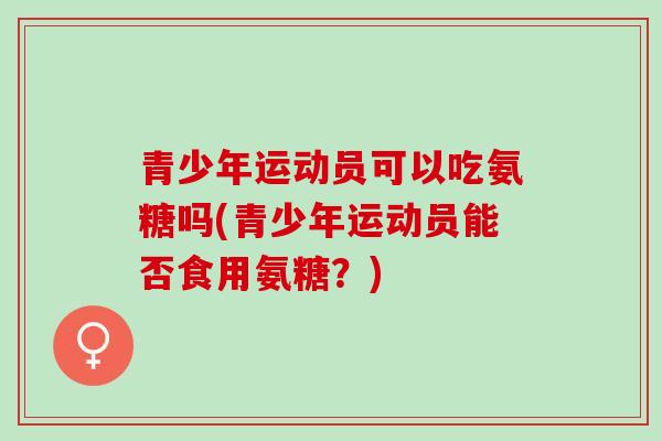 青少年运动员可以吃氨糖吗(青少年运动员能否食用氨糖？)