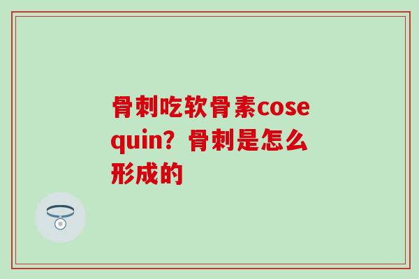 骨刺吃软骨素cosequin？骨刺是怎么形成的