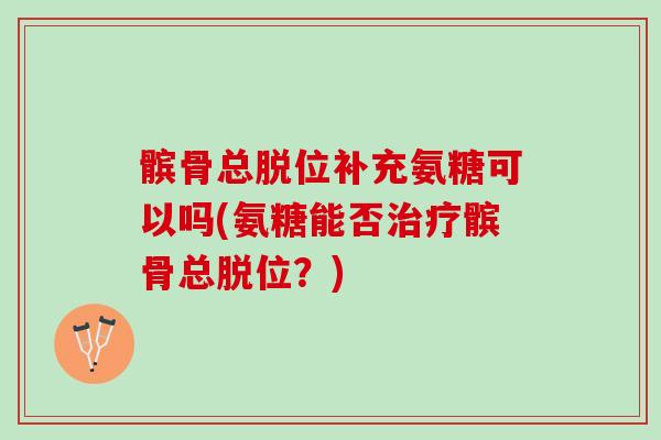 髌骨总脱位补充氨糖可以吗(氨糖能否治疗髌骨总脱位？)