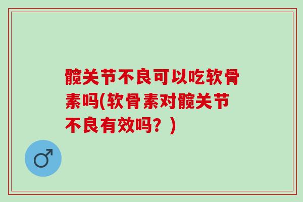 髋关节不良可以吃软骨素吗(软骨素对髋关节不良有效吗？)