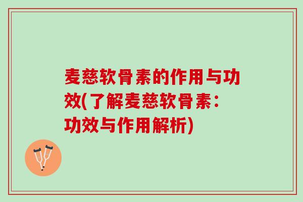 麦慈软骨素的作用与功效(了解麦慈软骨素：功效与作用解析)