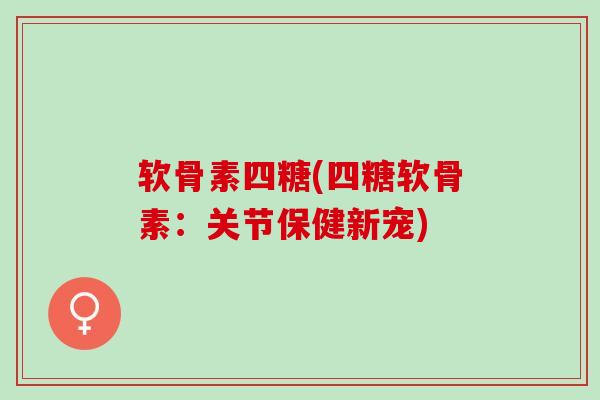 软骨素四糖(四糖软骨素：关节保健新宠)