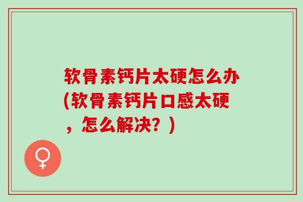 软骨素钙片太硬怎么办(软骨素钙片口感太硬，怎么解决？)