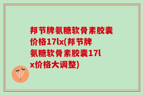 邦节牌氨糖软骨素胶囊价格17lx(邦节牌氨糖软骨素胶囊17lx价格大调整)