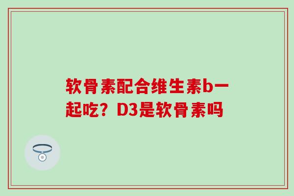 软骨素配合维生素b一起吃？D3是软骨素吗