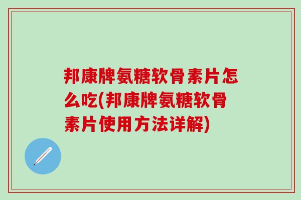 邦康牌氨糖软骨素片怎么吃(邦康牌氨糖软骨素片使用方法详解)