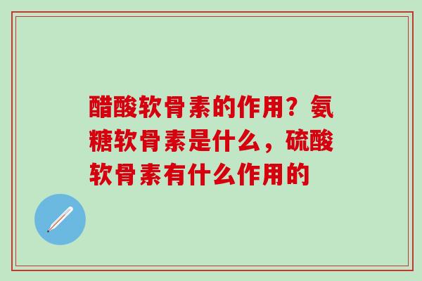 醋酸软骨素的作用？氨糖软骨素是什么，硫酸软骨素有什么作用的