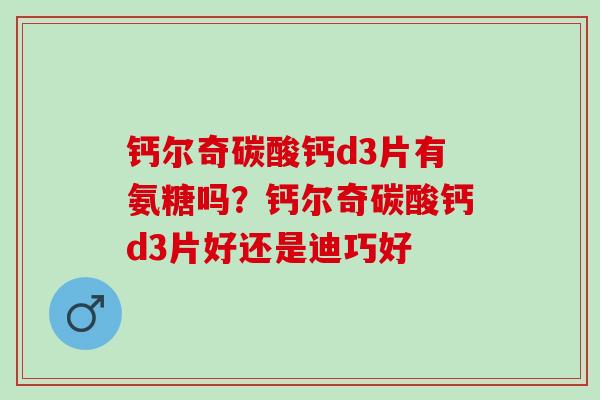 钙尔奇碳酸钙d3片有氨糖吗？钙尔奇碳酸钙d3片好还是迪巧好