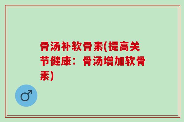 骨汤补软骨素(提高关节健康：骨汤增加软骨素)