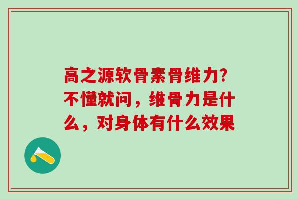 高之源软骨素骨维力？不懂就问，维骨力是什么，对身体有什么效果