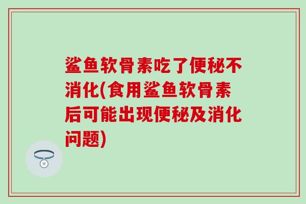 鲨鱼软骨素吃了便秘不消化(食用鲨鱼软骨素后可能出现便秘及消化问题)