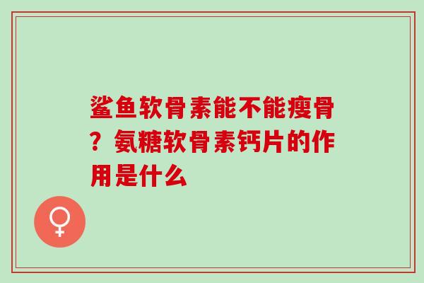 鲨鱼软骨素能不能瘦骨？氨糖软骨素钙片的作用是什么