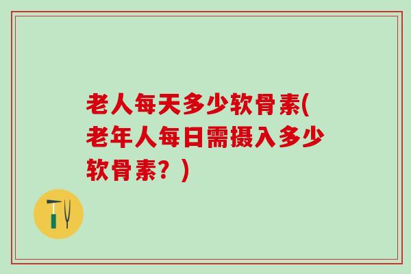 老人每天多少软骨素(老年人每日需摄入多少软骨素？)