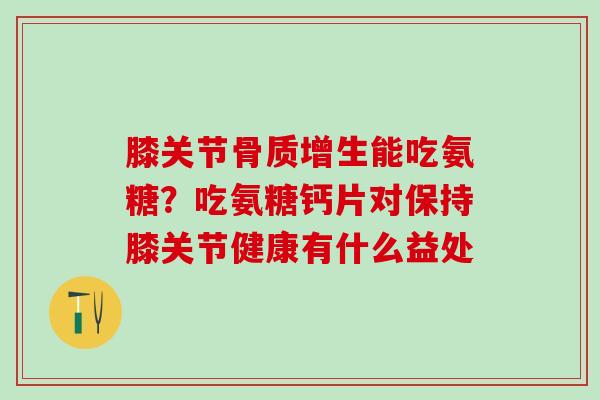 膝关节骨质增生能吃氨糖？吃氨糖钙片对保持膝关节健康有什么益处
