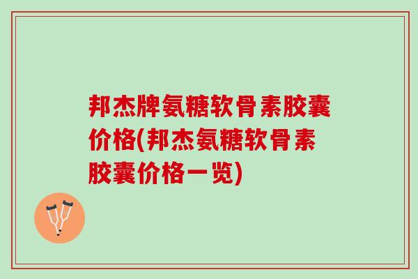 邦杰牌氨糖软骨素胶囊价格(邦杰氨糖软骨素胶囊价格一览)