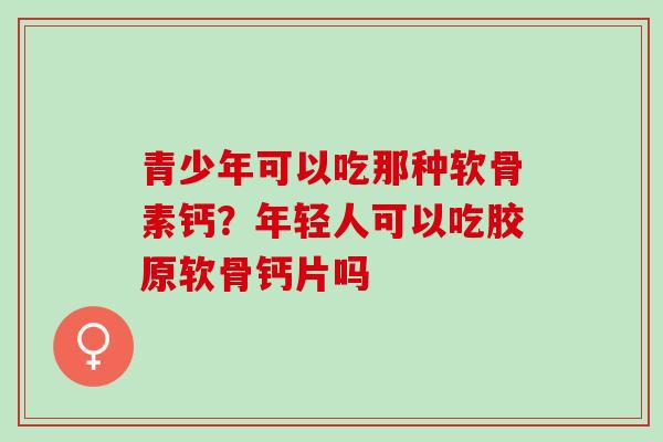 青少年可以吃那种软骨素钙？年轻人可以吃胶原软骨钙片吗
