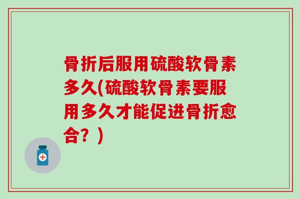 骨折后服用硫酸软骨素多久(硫酸软骨素要服用多久才能促进骨折愈合？)
