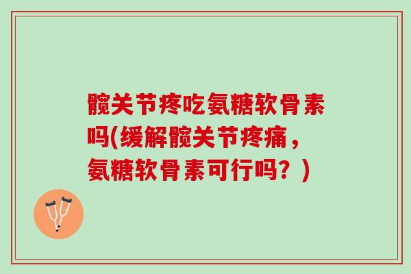 髋关节疼吃氨糖软骨素吗(缓解髋关节,氨糖软骨素可行吗?) 髋关节疼吃氨糖软骨素吗(缓解髋关节,氨糖软骨素可行吗?)
