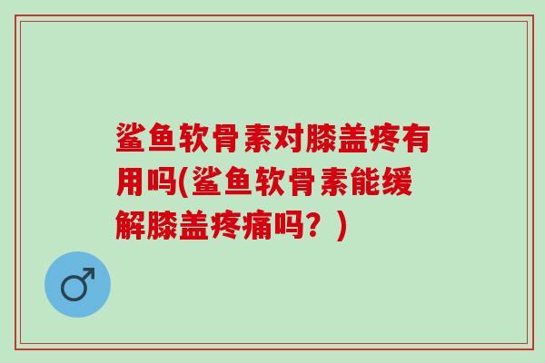 鲨鱼软骨素对膝盖疼有用吗(鲨鱼软骨素能缓解膝盖疼痛吗？)