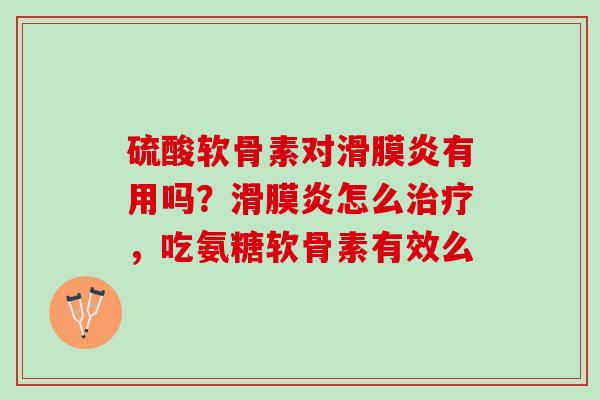 硫酸软骨素对滑膜炎有用吗？滑膜炎怎么治疗，吃氨糖软骨素有效么