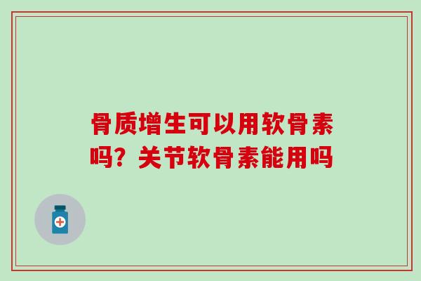 骨质增生可以用软骨素吗？关节软骨素能用吗
