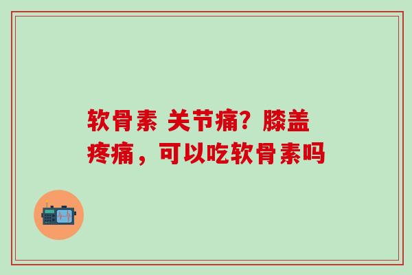 软骨素 关节痛？膝盖疼痛，可以吃软骨素吗