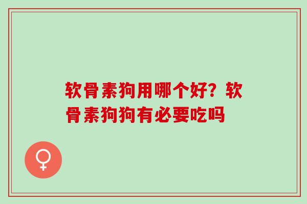 软骨素狗用哪个好？软骨素狗狗有必要吃吗