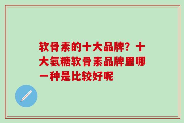 软骨素的十大品牌？十大氨糖软骨素品牌里哪一种是比较好呢