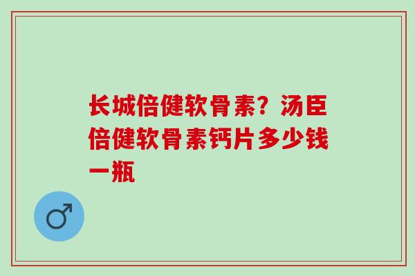 长城倍健软骨素？汤臣倍健软骨素钙片多少钱一瓶