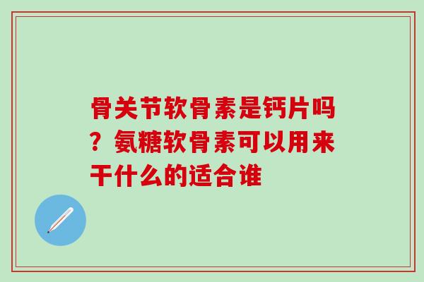 骨关节软骨素是钙片吗？氨糖软骨素可以用来干什么的适合谁
