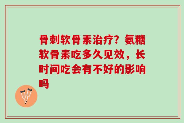 骨刺软骨素治疗？氨糖软骨素吃多久见效，长时间吃会有不好的影响吗