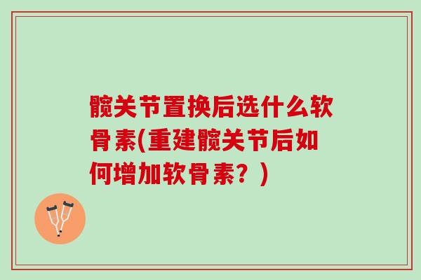 髋关节置换后选什么软骨素(重建髋关节后如何增加软骨素？)