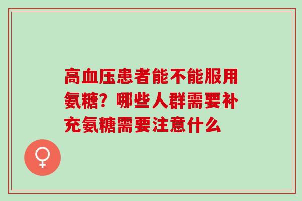 高血压患者能不能服用氨糖？哪些人群需要补充氨糖需要注意什么
