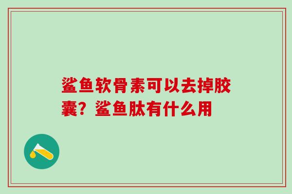 鲨鱼软骨素可以去掉胶囊？鲨鱼肽有什么用
