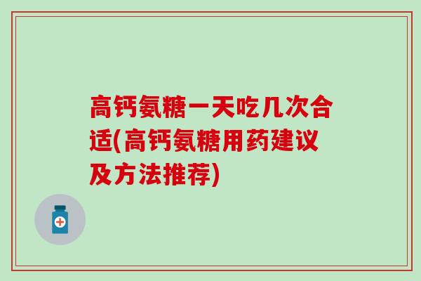 高钙氨糖一天吃几次合适(高钙氨糖用药建议及方法推荐)