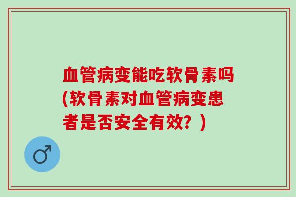 变能吃软骨素吗(软骨素对变患者是否安全有效?) 变能吃软骨素吗(软骨素对变患者是否安全有效?)