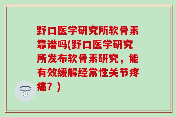 野口医学研究所软骨素靠谱吗(野口医学研究所发布软骨素研究，能有效缓解经常性关节疼痛？)