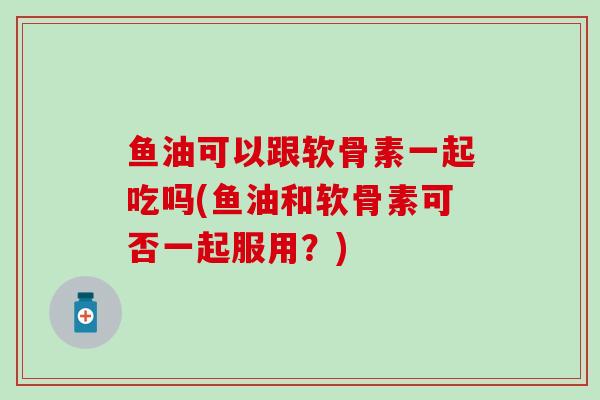 鱼油可以跟软骨素一起吃吗(鱼油和软骨素可否一起服用?) 鱼油可以跟软骨素一起吃吗(鱼油和软骨素可否一起服用?)