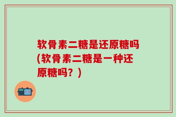 软骨素二糖是还原糖吗(软骨素二糖是一种还原糖吗?) 软骨素二糖是还原糖吗(软骨素二糖是一种还原糖吗?)