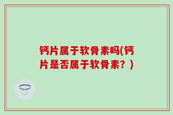 钙片属于软骨素吗(钙片是否属于软骨素？)